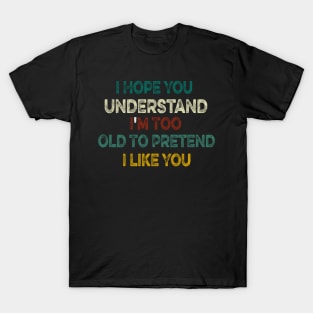 I Hope You Understand I'm Too Old To Pretend I Like You T-Shirt